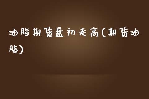 油脂期货盘初走高(期货油脂)_https://www.zztgc.com_期货直播_第1张