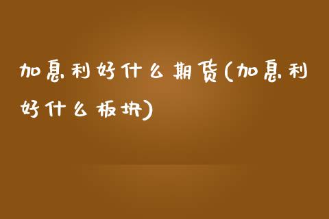 加息利好什么期货(加息利好什么板块)_https://www.zztgc.com_黄金期货_第1张