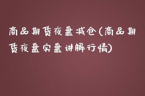 商品期货夜盘减仓(商品期货夜盘实盘讲解行情)_https://www.zztgc.com_期货直播_第1张