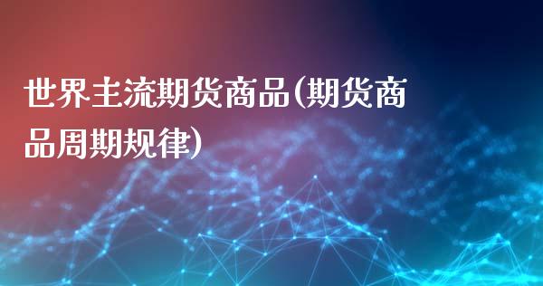 世界主流期货商品(期货商品周期规律)_https://www.zztgc.com_期货行情_第1张