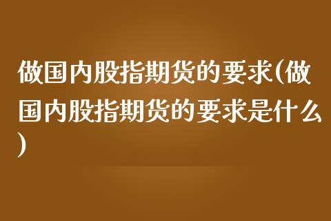 做国内股指期货的要求(做国内股指期货的要求是什么)_https://www.zztgc.com_黄金期货_第1张