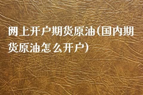 网上开户期货原油(国内期货原油怎么开户)_https://www.zztgc.com_期货入门_第1张