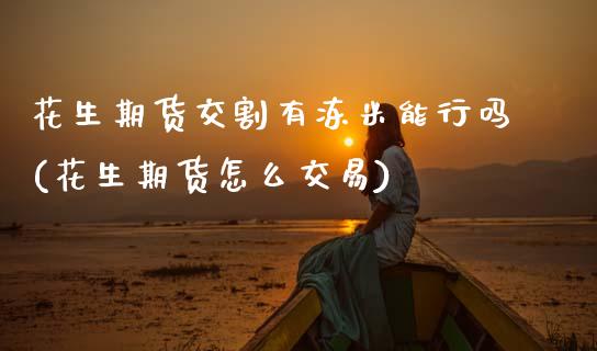 花生期货交割有冻米能行吗(花生期货怎么交易)_https://www.zztgc.com_原油期货_第1张