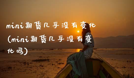 mini期货几乎没有变化(mini期货几乎没有变化吗)_https://www.zztgc.com_原油期货_第1张