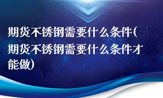 期货不锈钢需要什么条件(期货不锈钢需要什么条件才能做)_https://www.zztgc.com_原油期货_第1张