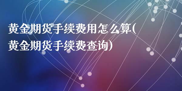 黄金期货手续费用怎么算(黄金期货手续费查询)_https://www.zztgc.com_期货开户_第1张