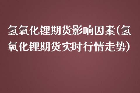 氢氧化锂期货影响因素(氢氧化锂期货实时行情走势)_https://www.zztgc.com_期货开户_第1张