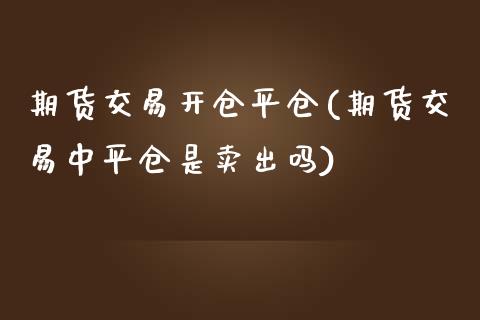 期货交易开仓平仓(期货交易中平仓是卖出吗)_https://www.zztgc.com_期货入门_第1张