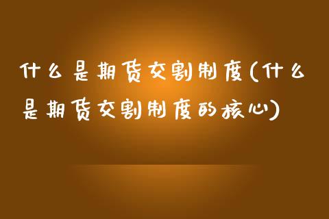 什么是期货交割制度(什么是期货交割制度的核心)_https://www.zztgc.com_期货开户_第1张