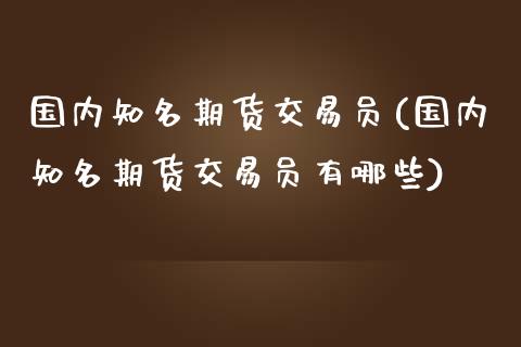 国内知名期货交易员(国内知名期货交易员有哪些)_https://www.zztgc.com_黄金期货_第1张