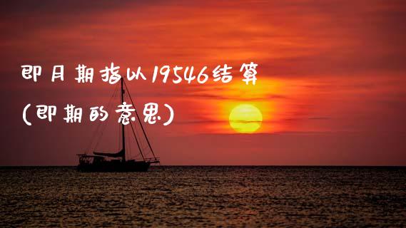 即月期指以19546结算(即期的意思)_https://www.zztgc.com_期货开户_第1张