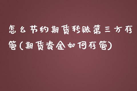 怎么节约期货转账第三方存管(期货资金如何存管)_https://www.zztgc.com_期货入门_第1张