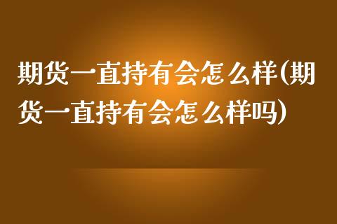 期货一直持有会怎么样(期货一直持有会怎么样吗)_https://www.zztgc.com_期货入门_第1张