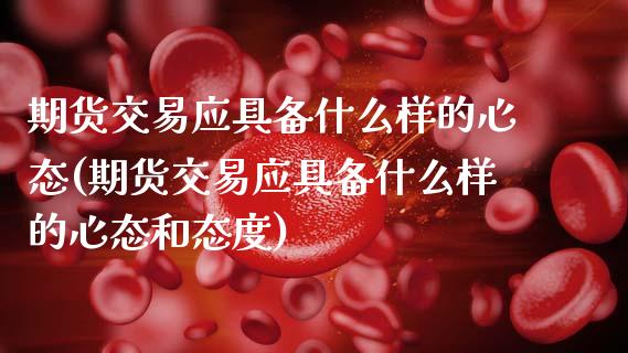 期货交易应具备什么样的心态(期货交易应具备什么样的心态和态度)_https://www.zztgc.com_原油期货_第1张