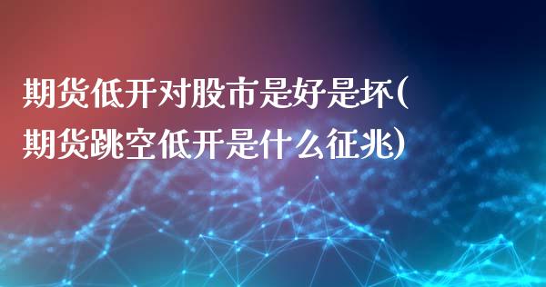 期货低开对股市是好是坏(期货跳空低开是什么征兆)_https://www.zztgc.com_期货开户_第1张