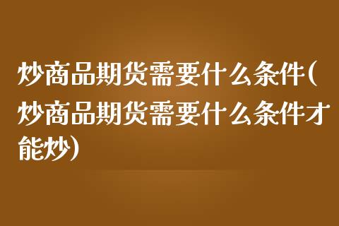 炒商品期货需要什么条件(炒商品期货需要什么条件才能炒)_https://www.zztgc.com_期货行情_第1张