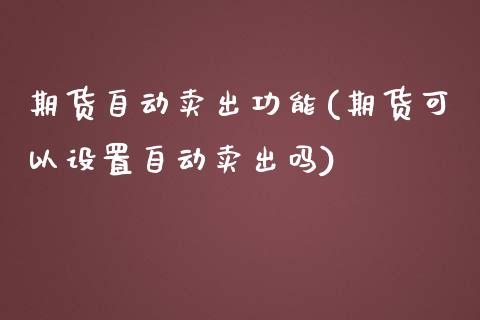 期货自动卖出功能(期货可以设置自动卖出吗)_https://www.zztgc.com_期货入门_第1张
