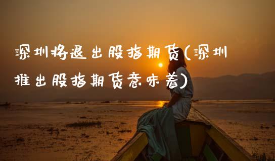 深圳将退出股指期货(深圳推出股指期货意味着)_https://www.zztgc.com_原油期货_第1张