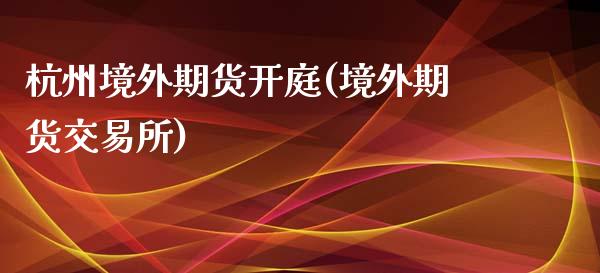 杭州境外期货开庭(境外期货交易所)_https://www.zztgc.com_期货行情_第1张