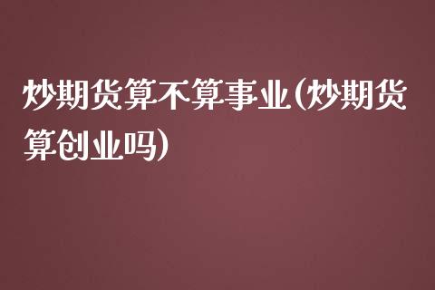 炒期货算不算事业(炒期货算创业吗)_https://www.zztgc.com_期货入门_第1张