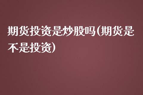 期货投资是炒股吗(期货是不是投资)_https://www.zztgc.com_期货行情_第1张
