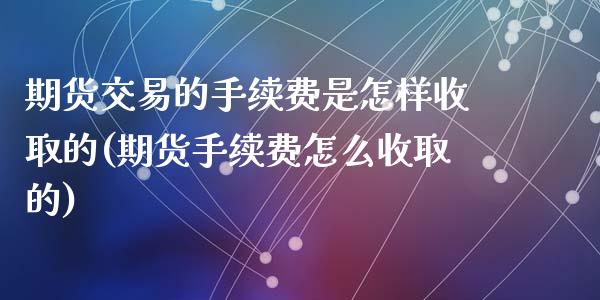 期货交易的手续费是怎样收取的(期货手续费怎么收取的)_https://www.zztgc.com_期货行情_第1张