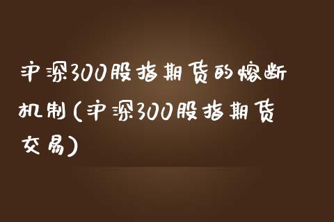 沪深300股指期货的熔断机制(沪深300股指期货交易)_https://www.zztgc.com_期货开户_第1张