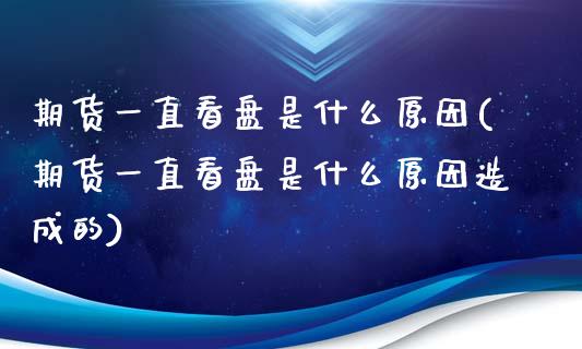 期货一直看盘是什么原因(期货一直看盘是什么原因造成的)_期货入门_第1张_珍投期货网 期货一直看盘是什么原因(期货一直看盘是什么原因造成的)_https://www.zztgc.com_期货入门_第1张