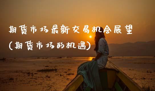 期货市场最新交易机会展望(期货市场的机遇)_https://www.zztgc.com_期货行情_第1张