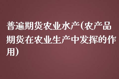 普遍期货农业水产(农产品期货在农业生产中发挥的作用)_https://www.zztgc.com_黄金期货_第1张