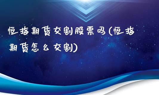 恒指期货交割股票吗(恒指期货怎么交割)_https://www.zztgc.com_期货行情_第1张