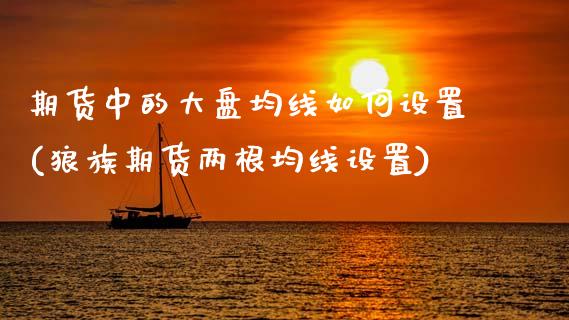 期货中的大盘均线如何设置(狼族期货两根均线设置)_https://www.zztgc.com_期货行情_第1张