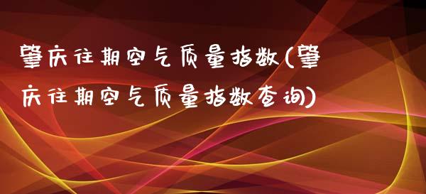 肇庆往期空气质量指数(肇庆往期空气质量指数查询)_https://www.zztgc.com_原油期货_第1张