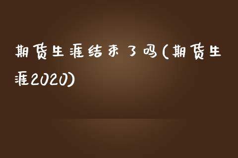 期货生涯结束了吗(期货生涯2020)_https://www.zztgc.com_期货直播_第1张