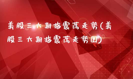 美股三大期指震荡走势(美股三大期指震荡走势图)_https://www.zztgc.com_期货行情_第1张