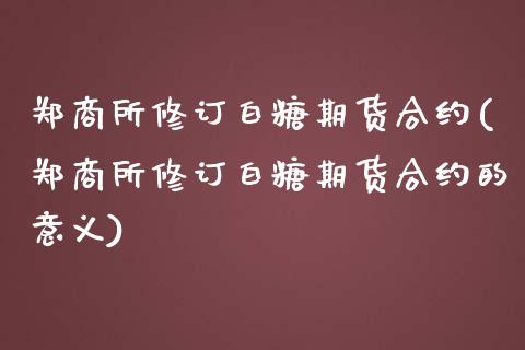 郑商所修订白糖期货合约(郑商所修订白糖期货合约的意义)_https://www.zztgc.com_期货直播_第1张
