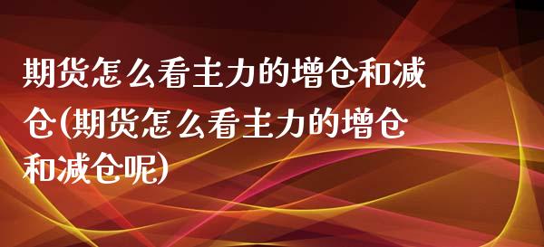 期货怎么看主力的增仓和减仓(期货怎么看主力的增仓和减仓呢)_https://www.zztgc.com_期货直播_第1张
