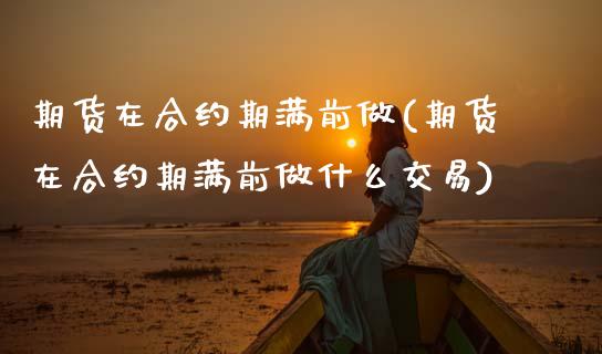 期货在合约期满前做(期货在合约期满前做什么交易)_https://www.zztgc.com_期货行情_第1张