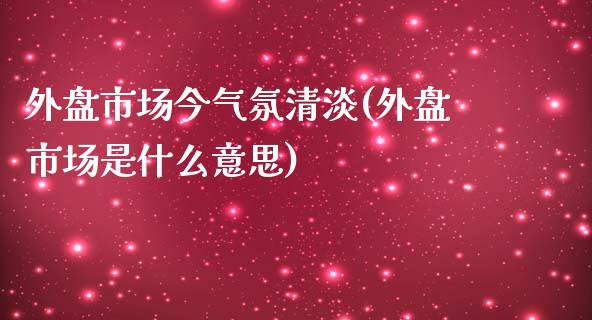 外盘市场今气氛清淡(外盘市场是什么意思)_https://www.zztgc.com_期货开户_第1张