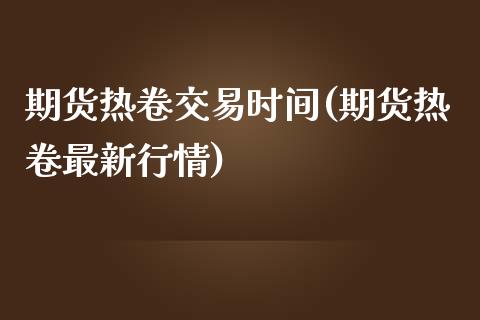 期货热卷交易时间(期货热卷最新行情)_https://www.zztgc.com_期货直播_第1张