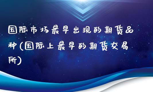 国际市场最早出现的期货品种(国际上最早的期货交易所)_https://www.zztgc.com_原油期货_第1张