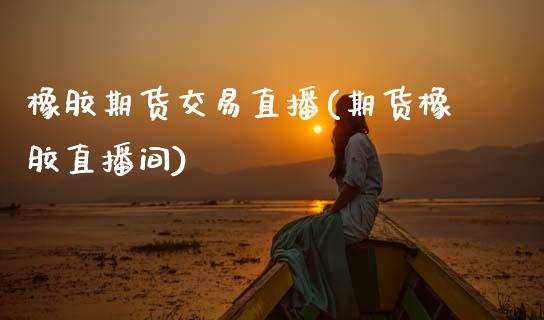 橡胶期货交易直播(期货橡胶直播间)_https://www.zztgc.com_原油期货_第1张