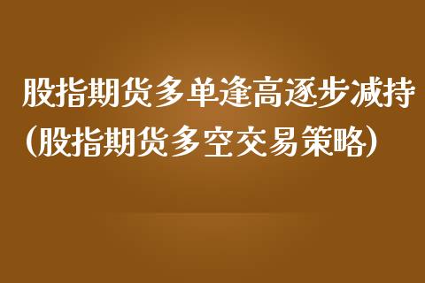 股指期货多单逢高逐步减持(股指期货多空交易策略)_https://www.zztgc.com_原油期货_第1张