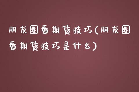 朋友圈看期货技巧(朋友圈看期货技巧是什么)_https://www.zztgc.com_原油期货_第1张