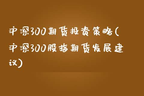 沪深300期货投资策略(沪深300股指期货发展建议)_https://www.zztgc.com_期货行情_第1张