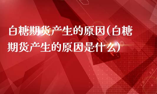 白糖期货产生的原因(白糖期货产生的原因是什么)_https://www.zztgc.com_期货直播_第1张