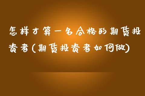 怎样才算一名合格的期货投资者(期货投资者如何做)_https://www.zztgc.com_期货行情_第1张