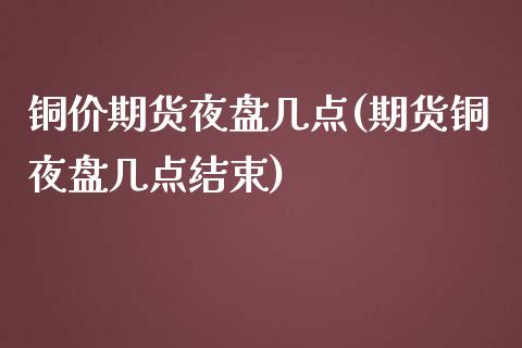 铜价期货夜盘几点(期货铜夜盘几点结束)_https://www.zztgc.com_黄金期货_第1张