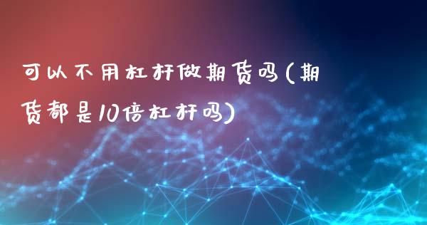 可以不用杠杆做期货吗(期货都是10倍杠杆吗)_https://www.zztgc.com_期货行情_第1张