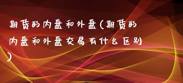 期货的内盘和外盘(期货的内盘和外盘交易有什么区别)_https://www.zztgc.com_原油期货_第1张